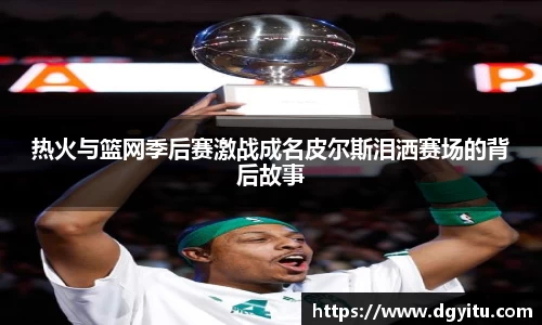 热火与篮网季后赛激战成名皮尔斯泪洒赛场的背后故事